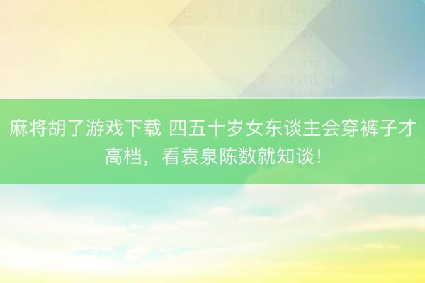 麻将胡了游戏下载 四五十岁女东谈主会穿裤子才高档，看袁泉陈数就知谈！