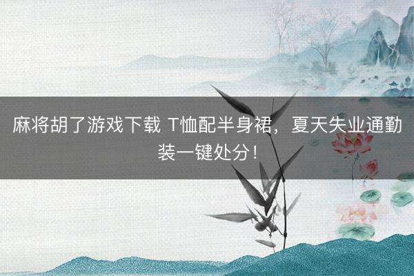 麻将胡了游戏下载 T恤配半身裙，夏天失业通勤装一键处分！