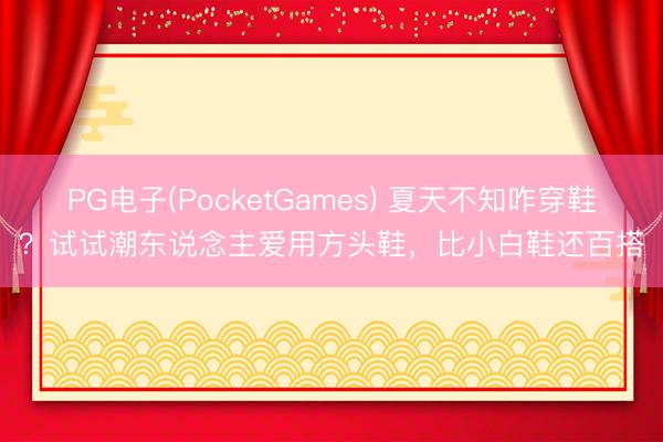 PG电子(PocketGames) 夏天不知咋穿鞋？试试潮东说念主爱用方头鞋，比小白鞋还百搭