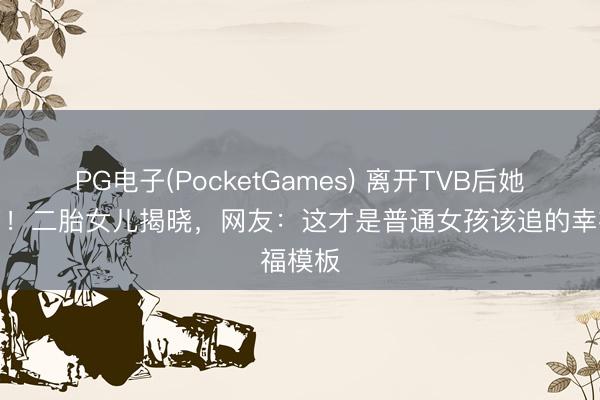PG电子(PocketGames) 离开TVB后她开挂了!二胎女儿揭晓,网友:这才是普通女孩该追的幸福模板