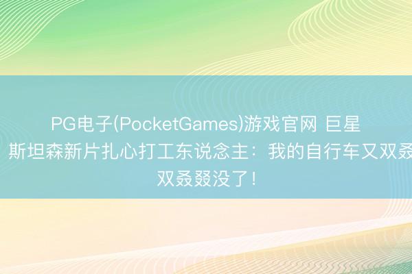 PG电子(PocketGames)游戏官网 巨星也丢车？斯坦森新片扎心打工东说念主：我的自行车又双叒叕没了！