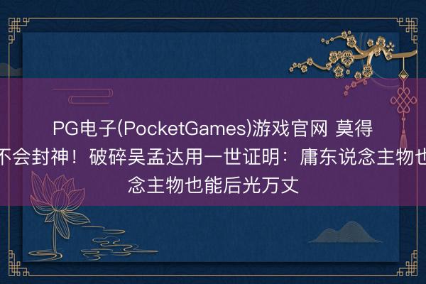 PG电子(PocketGames)游戏官网 莫得他，周星驰不会封神！破碎吴孟达用一世证明：庸东说念主物也能后光万丈