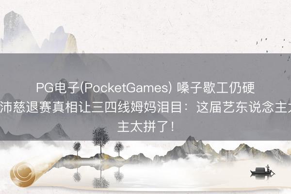PG电子(PocketGames) 嗓子歇工仍硬扛？曾沛慈退赛真相让三四线姆妈泪目：这届艺东说念主太拼了！