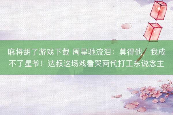 麻将胡了游戏下载 周星驰流泪：莫得他，我成不了星爷！达叔这场戏看哭两代打工东说念主