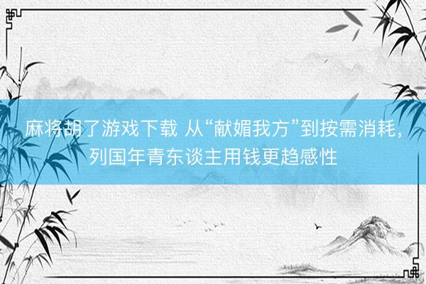 麻将胡了游戏下载 从“献媚我方”到按需消耗，列国年青东谈主用钱更趋感性
