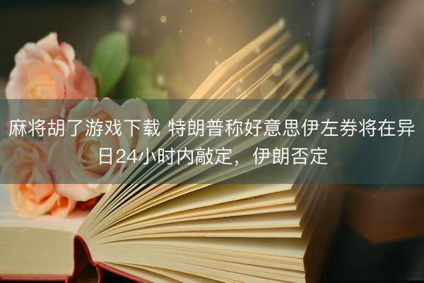 麻将胡了游戏下载 特朗普称好意思伊左券将在异日24小时内敲定，伊朗否定