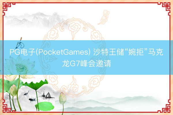 PG电子(PocketGames) 沙特王储“婉拒”马克龙G7峰会邀请