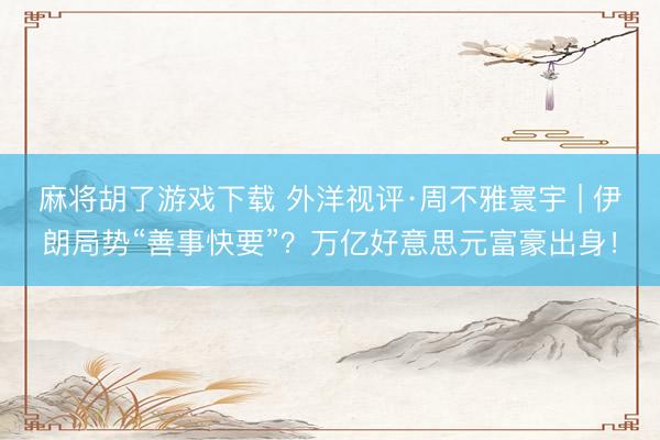 麻将胡了游戏下载 外洋视评·周不雅寰宇 | 伊朗局势“善事快要”？万亿好意思元富豪出身！