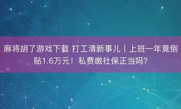 麻将胡了游戏下载 打工清新事儿|上班一年竟倒贴1.6万元!私费缴社保正当吗?