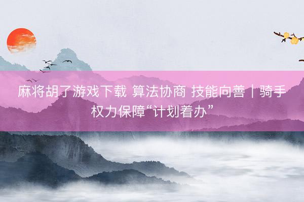 麻将胡了游戏下载 算法协商 技能向善｜骑手权力保障“计划着办”