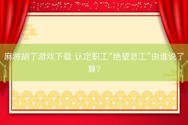 麻将胡了游戏下载 认定职工“绝望怠工”由谁说了算？