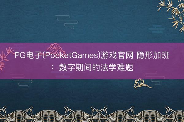 PG电子(PocketGames)游戏官网 隐形加班：数字期间的法学难题