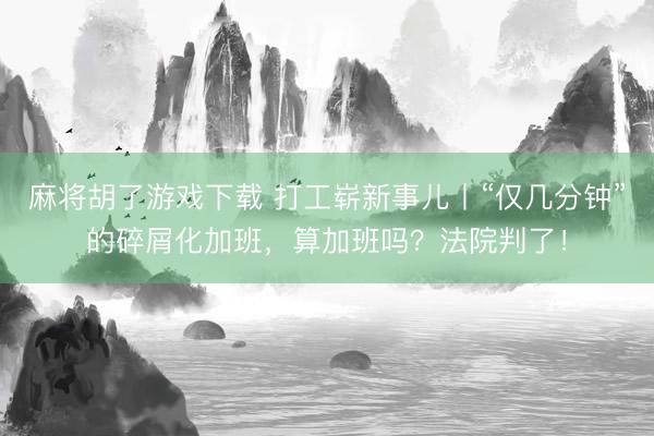 麻将胡了游戏下载 打工崭新事儿丨“仅几分钟”的碎屑化加班，算加班吗？法院判了！