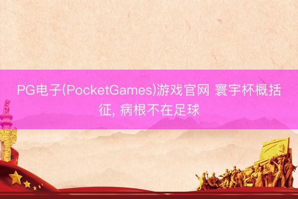 PG电子(PocketGames)游戏官网 寰宇杯概括征， 病根不在足球