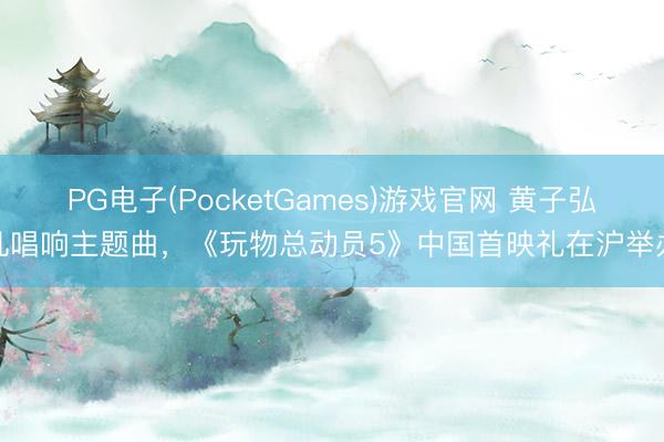 PG电子(PocketGames)游戏官网 黄子弘凡唱响主题曲,《玩物总动员5》中国首映礼在沪举办