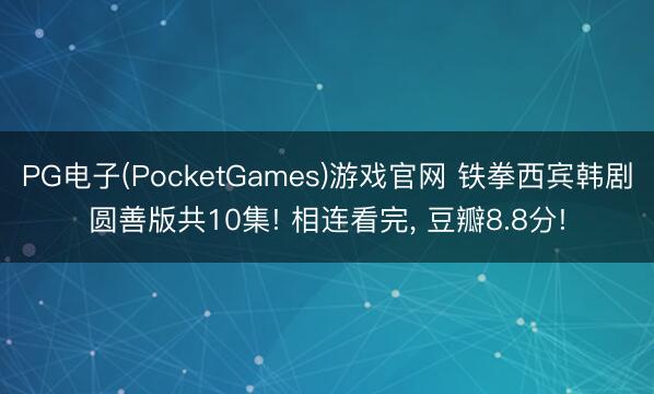 PG电子(PocketGames)游戏官网 铁拳西宾韩剧圆善版共10集! 相连看完， 豆瓣8.8分!