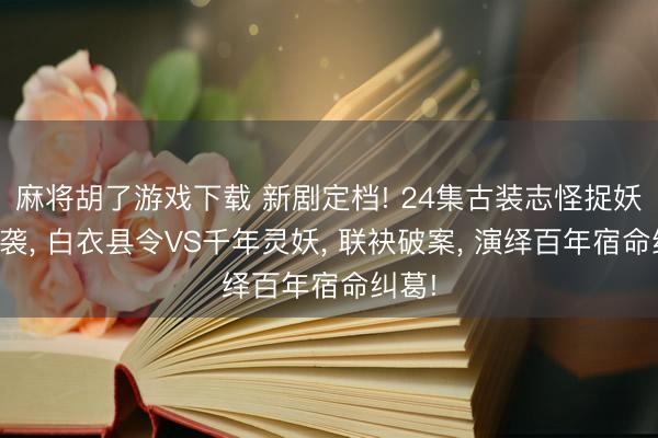 麻将胡了游戏下载 新剧定档! 24集古装志怪捉妖剧来袭， 白衣县令VS千年灵妖， 联袂破案， 演绎百年宿命纠葛!