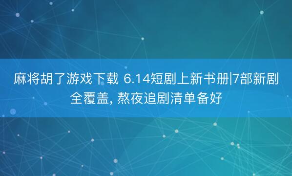 麻将胡了游戏下载 6.14短剧上新书册|7部新剧全覆盖， 熬夜追剧清单备好