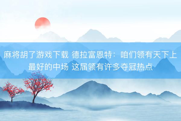 麻将胡了游戏下载 德拉富恩特:咱们领有天下上最好的中场 这届领有许多夺冠热点