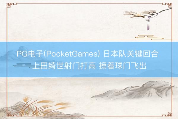 PG电子(PocketGames) 日本队关键回合 上田绮世射门打高 擦着球门飞出