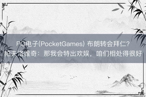 PG电子(PocketGames) 布朗转会拜仁?帕夫洛维奇:那我会特出欢娱,咱们相处得很好