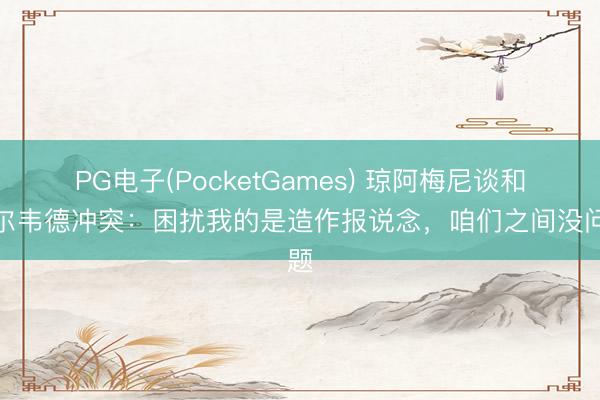 PG电子(PocketGames) 琼阿梅尼谈和巴尔韦德冲突:困扰我的是造作报说念,咱们之间没问题