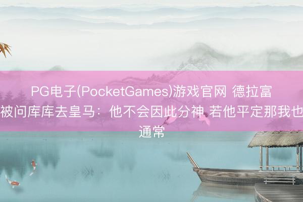PG电子(PocketGames)游戏官网 德拉富恩特被问库库去皇马：他不会因此分神 若他平定那我也通常
