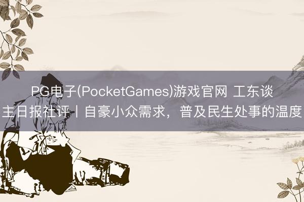 PG电子(PocketGames)游戏官网 工东谈主日报社评丨自豪小众需求，普及民生处事的温度