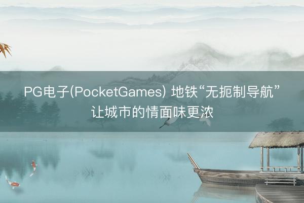 PG电子(PocketGames) 地铁“无扼制导航”让城市的情面味更浓