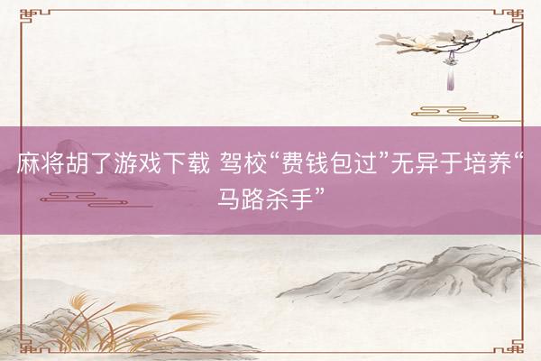 麻将胡了游戏下载 驾校“费钱包过”无异于培养“马路杀手”