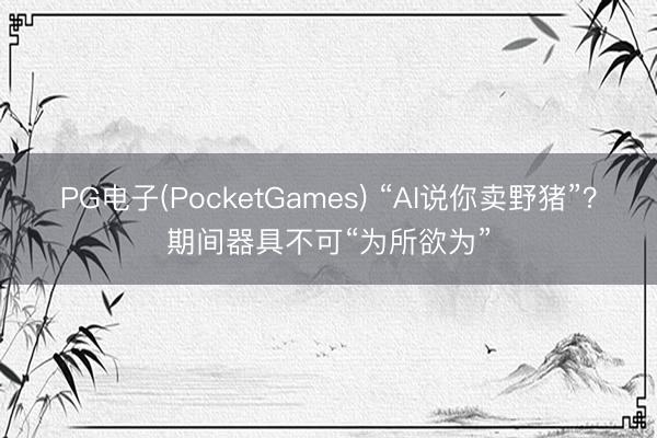 PG电子(PocketGames) “AI说你卖野猪”?期间器具不可“为所欲为”