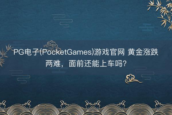 PG电子(PocketGames)游戏官网 黄金涨跌两难，面前还能上车吗？