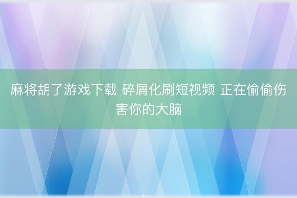 麻将胡了游戏下载 碎屑化刷短视频 正在偷偷伤害你的大脑