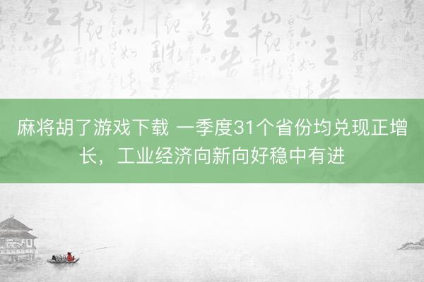 麻将胡了游戏下载 一季度31个省份均兑现正增长，工业经济向新向好稳中有进