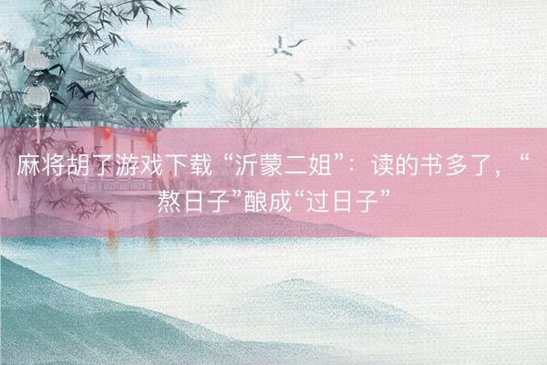麻将胡了游戏下载 “沂蒙二姐”：读的书多了，“熬日子”酿成“过日子”