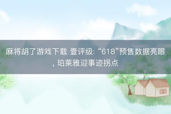 麻将胡了游戏下载 壹评级: “618”预售数据亮眼， 珀莱雅迎事迹拐点