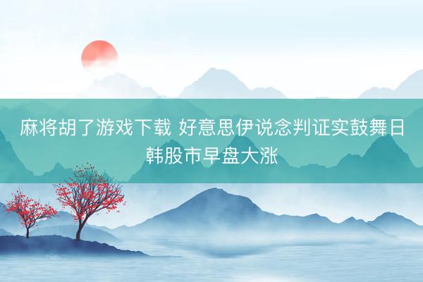 麻将胡了游戏下载 好意思伊说念判证实鼓舞日韩股市早盘大涨