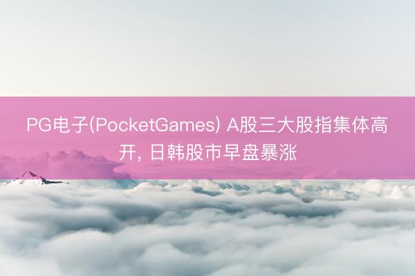 PG电子(PocketGames) A股三大股指集体高开， 日韩股市早盘暴涨