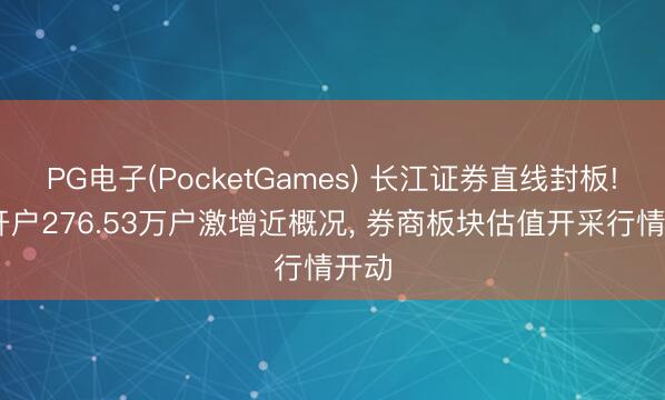 PG电子(PocketGames) 长江证券直线封板! 新开户276.53万户激增近概况， 券商板块估值开采行情开动