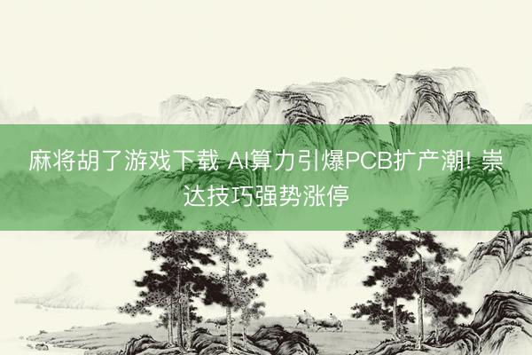 麻将胡了游戏下载 AI算力引爆PCB扩产潮! 崇达技巧强势涨停