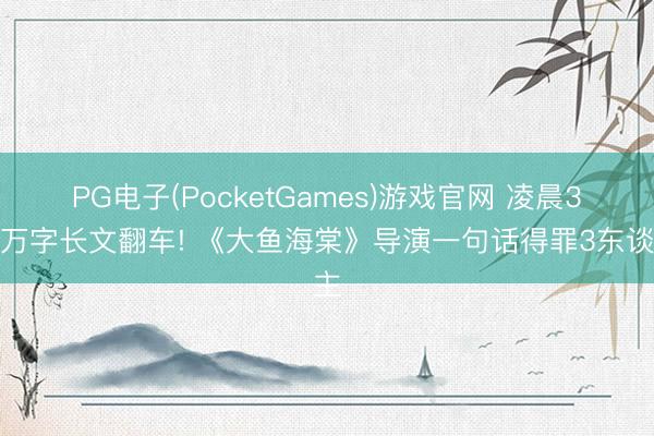 PG电子(PocketGames)游戏官网 凌晨3点万字长文翻车! 《大鱼海棠》导演一句话得罪3东谈主