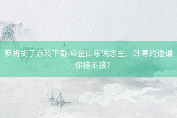 麻将胡了游戏下载 @金山东说念主,韩寒的邀请,你接不接?