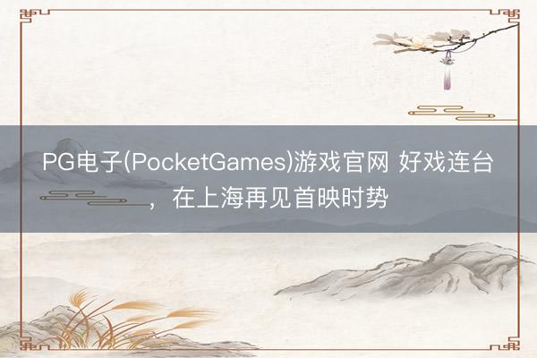 PG电子(PocketGames)游戏官网 好戏连台,在上海再见首映时势
