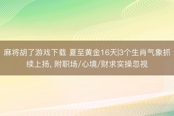 麻将胡了游戏下载 夏至黄金16天|3个生肖气象抓续上扬， 附职场/心境/财求实操忽视