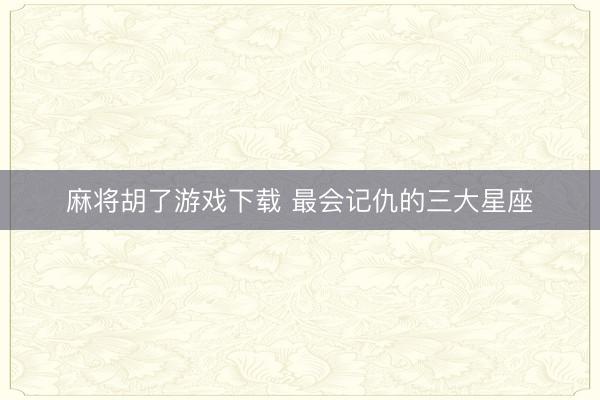 麻将胡了游戏下载 最会记仇的三大星座