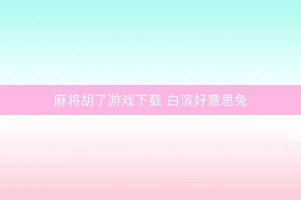 麻将胡了游戏下载 白滨好意思兔