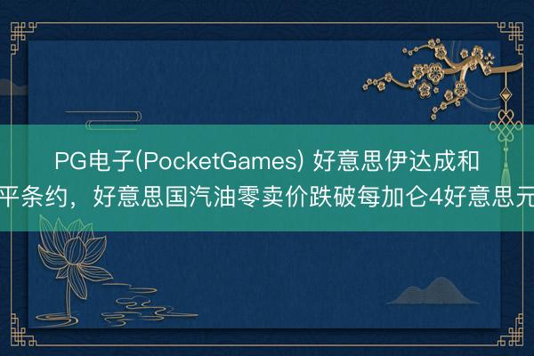 PG电子(PocketGames) 好意思伊达成和平条约，好意思国汽油零卖价跌破每加仑4好意思元