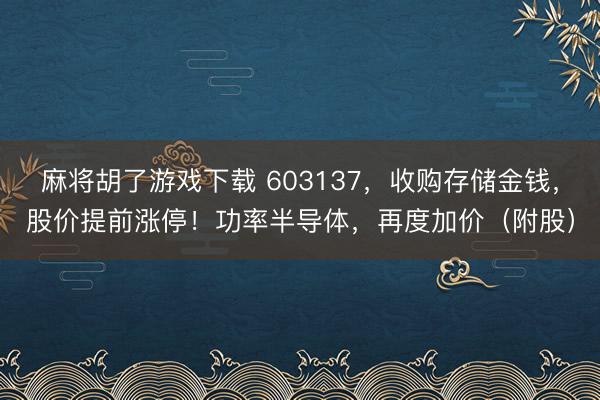 麻将胡了游戏下载 603137，收购存储金钱，股价提前涨停！功率半导体，再度加价（附股）