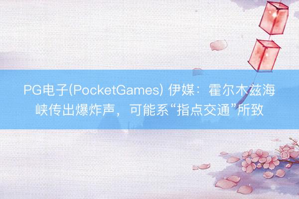 PG电子(PocketGames) 伊媒：霍尔木兹海峡传出爆炸声，可能系“指点交通”所致
