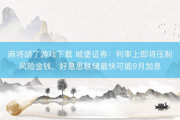 麻将胡了游戏下载 城堡证券:利率上即将压制风险金钱,好意思联储最快可能9月加息
